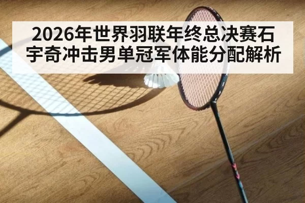 2026年世界羽联年终总决赛石宇奇冲击男单冠军体能分配解析