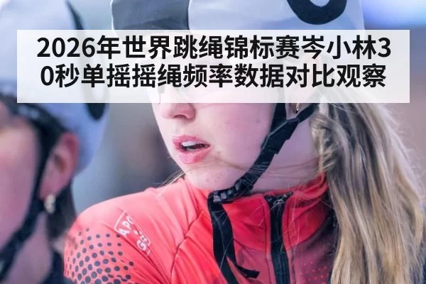 2026年世界跳绳锦标赛岑小林30秒单摇摇绳频率数据对比观察